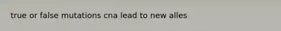 true or false mutations cna lead to new alles