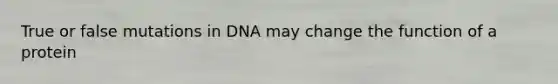 True or false mutations in DNA may change the function of a protein