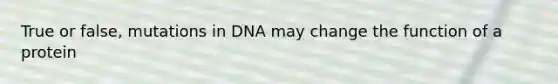 True or false, mutations in DNA may change the function of a protein