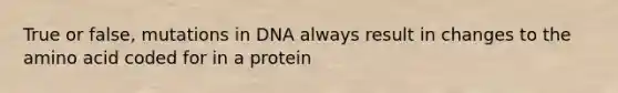 True or false, mutations in DNA always result in changes to the amino acid coded for in a protein