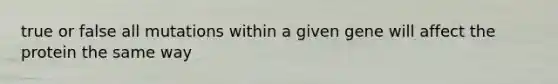 true or false all mutations within a given gene will affect the protein the same way