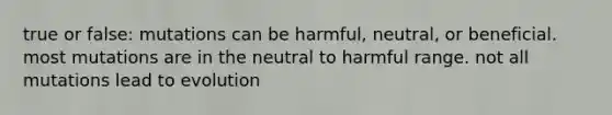 true or false: mutations can be harmful, neutral, or beneficial. most mutations are in the neutral to harmful range. not all mutations lead to evolution