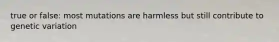 true or false: most mutations are harmless but still contribute to genetic variation