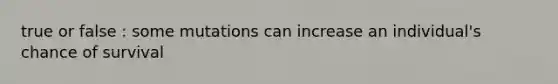 true or false : some mutations can increase an individual's chance of survival