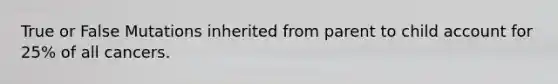 True or False Mutations inherited from parent to child account for 25% of all cancers.