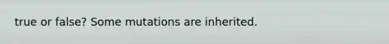 true or false? Some mutations are inherited.