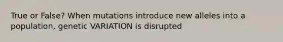 True or False? When mutations introduce new alleles into a population, <a href='https://www.questionai.com/knowledge/ki8XCDzouQ-genetic-variation' class='anchor-knowledge'>genetic variation</a> is disrupted