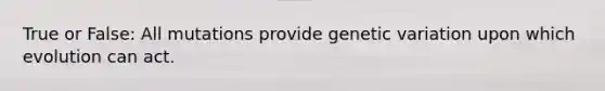 True or False: All mutations provide genetic variation upon which evolution can act.