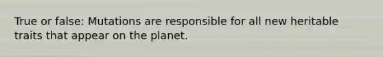 True or false: Mutations are responsible for all new heritable traits that appear on the planet.