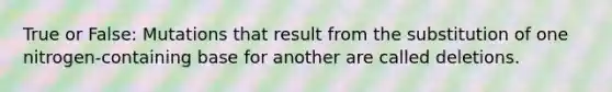 True or False: Mutations that result from the substitution of one nitrogen-containing base for another are called deletions.