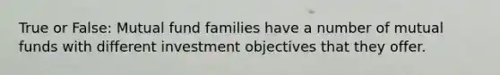 True or False: Mutual fund families have a number of mutual funds with different investment objectives that they offer.