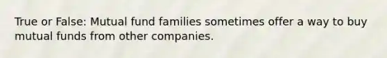 True or False: Mutual fund families sometimes offer a way to buy mutual funds from other companies.