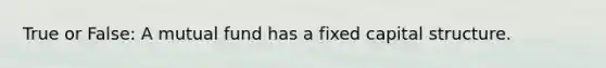True or False: A mutual fund has a fixed capital structure.