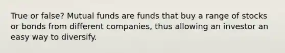 True or false? Mutual funds are funds that buy a range of stocks or bonds from different companies, thus allowing an investor an easy way to diversify.