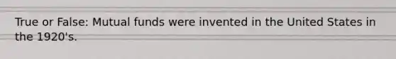 True or False: Mutual funds were invented in the United States in the 1920's.