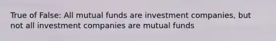 True of False: All mutual funds are investment companies, but not all investment companies are mutual funds