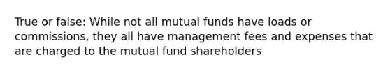 True or false: While not all mutual funds have loads or commissions, they all have management fees and expenses that are charged to the mutual fund shareholders