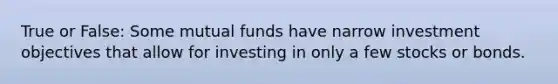 True or False: Some mutual funds have narrow investment objectives that allow for investing in only a few stocks or bonds.