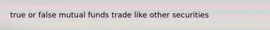 true or false mutual funds trade like other securities