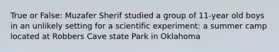 True or False: Muzafer Sherif studied a group of 11-year old boys in an unlikely setting for a scientific experiment: a summer camp located at Robbers Cave state Park in Oklahoma