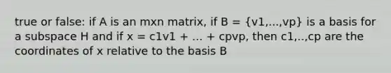 true or false: if A is an mxn matrix, if B = (v1,...,vp) is a basis for a subspace H and if x = c1v1 + ... + cpvp, then c1,..,cp are the coordinates of x relative to the basis B