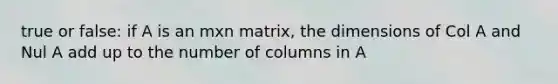 true or false: if A is an mxn matrix, the dimensions of Col A and Nul A add up to the number of columns in A