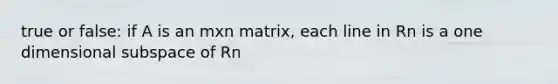 true or false: if A is an mxn matrix, each line in Rn is a one dimensional subspace of Rn