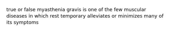 true or false myasthenia gravis is one of the few muscular diseases in which rest temporary alleviates or minimizes many of its symptoms