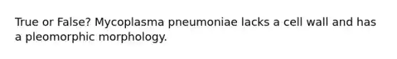 True or False? Mycoplasma pneumoniae lacks a cell wall and has a pleomorphic morphology.