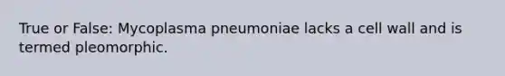 True or False: Mycoplasma pneumoniae lacks a cell wall and is termed pleomorphic.