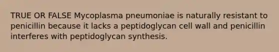 TRUE OR FALSE Mycoplasma pneumoniae is naturally resistant to penicillin because it lacks a peptidoglycan cell wall and penicillin interferes with peptidoglycan synthesis.