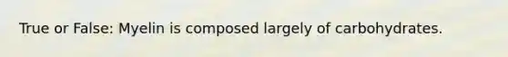 True or False: Myelin is composed largely of carbohydrates.