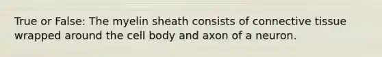 True or False: The myelin sheath consists of connective tissue wrapped around the cell body and axon of a neuron.