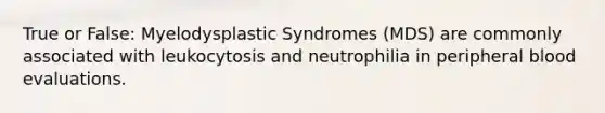 True or False: Myelodysplastic Syndromes (MDS) are commonly associated with leukocytosis and neutrophilia in peripheral blood evaluations.