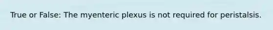 True or False: The myenteric plexus is not required for peristalsis.