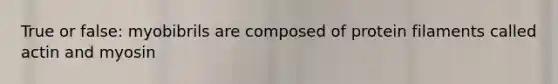 True or false: myobibrils are composed of protein filaments called actin and myosin