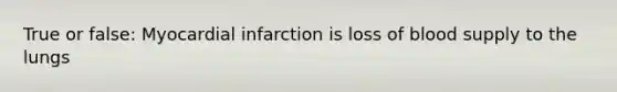 True or false: Myocardial infarction is loss of blood supply to the lungs