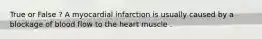 True or False ? A myocardial infarction is usually caused by a blockage of blood flow to the heart muscle .