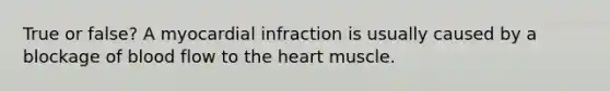 True or false? A myocardial infraction is usually caused by a blockage of blood flow to the heart muscle.