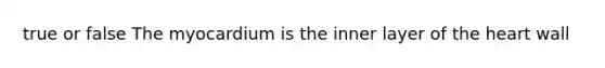 true or false The myocardium is the inner layer of the heart wall