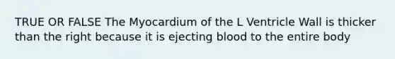 TRUE OR FALSE The Myocardium of the L Ventricle Wall is thicker than the right because it is ejecting blood to the entire body