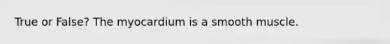 True or False? The myocardium is a smooth muscle.