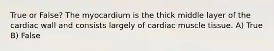 True or False? The myocardium is the thick middle layer of the cardiac wall and consists largely of cardiac muscle tissue. A) True B) False