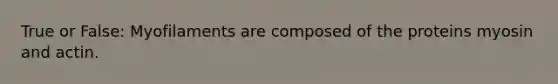 True or False: Myofilaments are composed of the proteins myosin and actin.