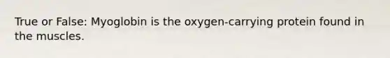 True or False: Myoglobin is the oxygen-carrying protein found in the muscles.