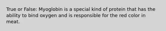 True or False: Myoglobin is a special kind of protein that has the ability to bind oxygen and is responsible for the red color in meat.