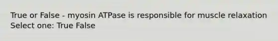True or False - myosin ATPase is responsible for muscle relaxation Select one: True False