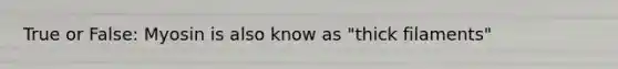 True or False: Myosin is also know as "thick filaments"