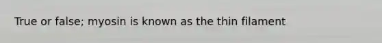 True or false; myosin is known as the thin filament