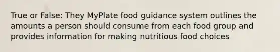 True or False: They MyPlate food guidance system outlines the amounts a person should consume from each food group and provides information for making nutritious food choices